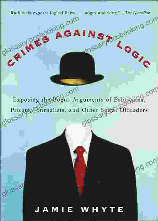 Exposing The Bogus Arguments Of Politicians, Priests, Journalists, And Others Crimes Against Logic: Exposing The Bogus Arguments Of Politicians Priests Journalists And Other Serial Offenders