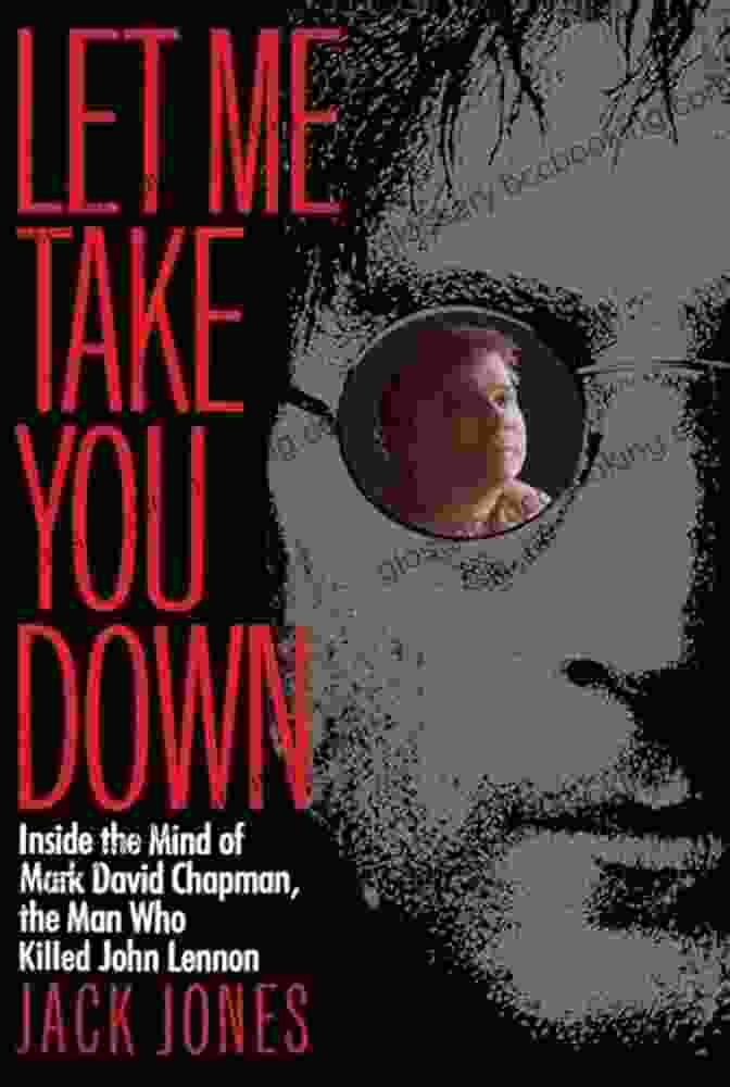 Inside The Mind Of Mark David Chapman, The Man Who Killed John Lennon Let Me Take You Down: Inside The Mind Of Mark David Chapman The Man Who Killed John Lennon