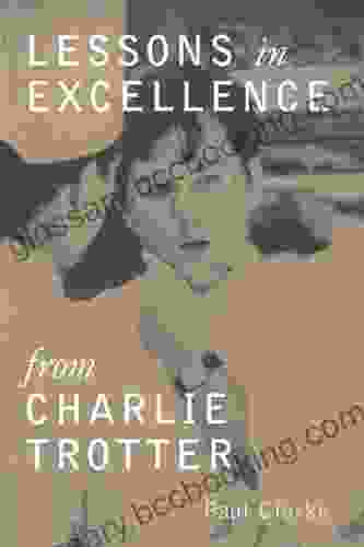 Lessons In Excellence From Charlie Trotter: 75 Ways One Visionary Is Setting A New Standard (Lessons From Charlie Trotter)