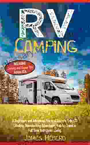 RV Camping: A Beginners And Advanced Practical Guide To Enjoy RV Lifestyle Boondocking Adventures Holiday Travel Or Full Time Retirement Living Including Cooking And Repair Tips Across USA