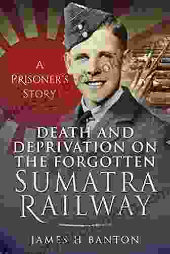 Death And Deprivation On The Forgotten Sumatra Railway: A Prisoner S Story