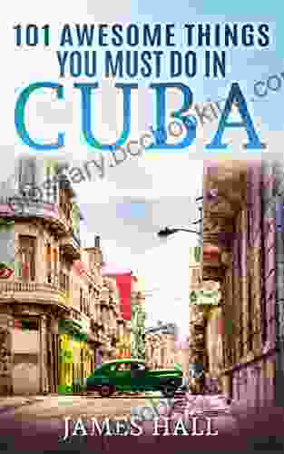 Cuba: 101 Awesome Things You Must Do In Cuba: Cuba Travel Guide To The Best Of Everything: Havana Salsa Music Mojitos And So Much More The True Travel Guide From A True Traveler