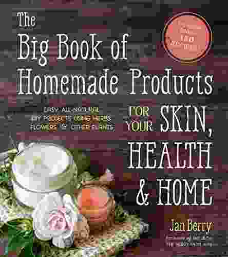 The Big Of Homemade Products For Your Skin Health And Home: Easy All Natural DIY Projects Using Herbs Flowers And Other Plants
