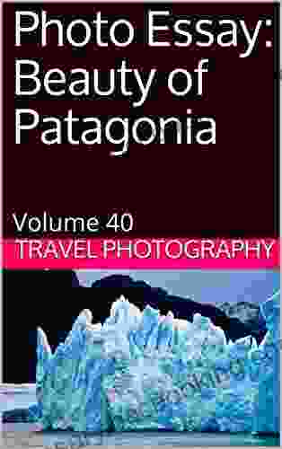 Photo Essay: Beauty Of Patagonia: Volume 40 (Travel Photo Essays)