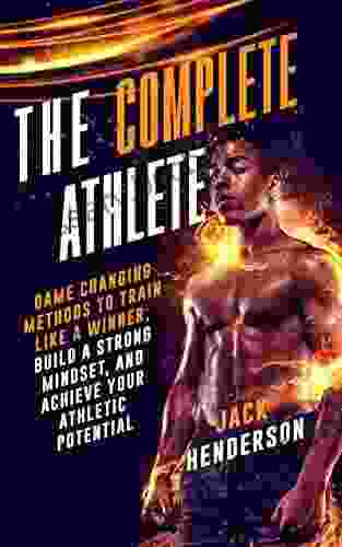 The Complete Athlete: Game Changing Methods To Train Like A Winner Build A Strong Mindset And Achieve Your Athletic Potential