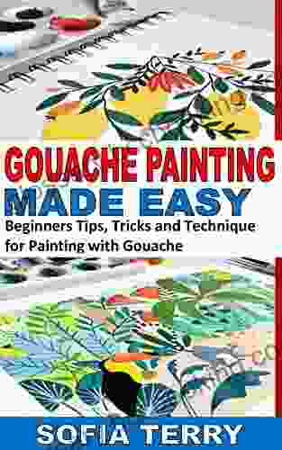 GOUACHE PAINTING MADE EASY: Beginners Tips Tricks And Technique For Painting With Gouache