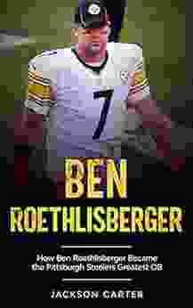 Ben Roethlisberger: How Ben Roethlisberger Became The Pittsburgh Steelers Greatest QB (The NFL S Best Quarterbacks)