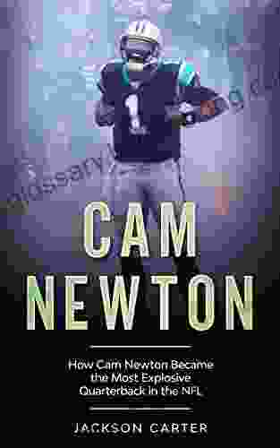 Cam Newton: How Cam Newton Became The Most Explosive Quarterback In The NFL (The NFL S Best Quarterbacks)