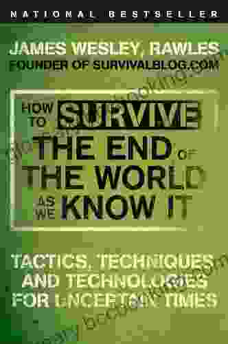 How To Survive The End Of The World As We Know It: Tactics Techniques And Technologies For Uncertain Times