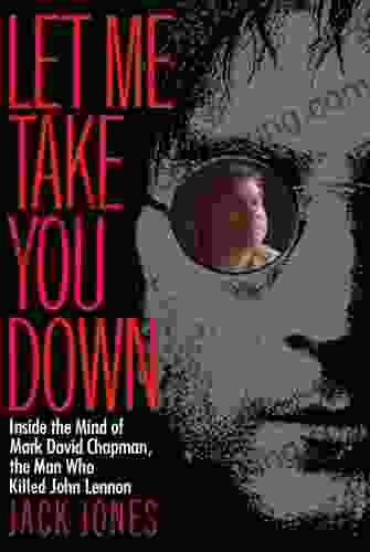 Let Me Take You Down: Inside The Mind Of Mark David Chapman The Man Who Killed John Lennon