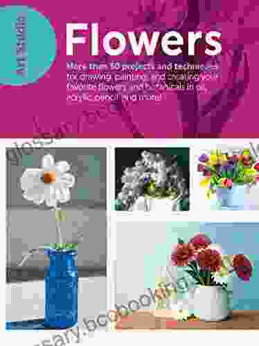 Art Studio: Flowers: More Than 50 Projects And Techniques For Drawing Painting And Creating Your Favorite Flowers And Botanicals In Oil Acrylic Pencil And More
