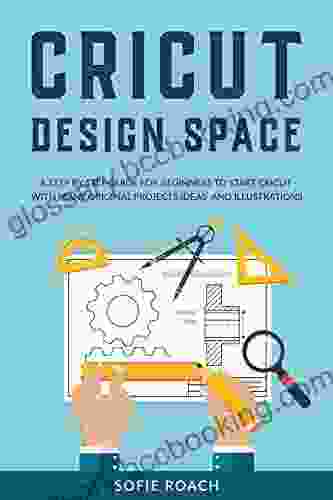 Cricut Design Space: A Step By Step Guide For Beginners To Start Cricut With Many Original Projects Ideas And Illustrations