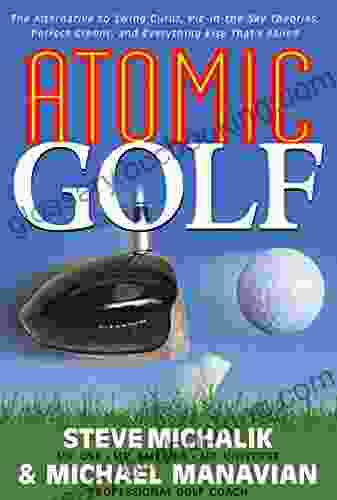 Atomic Golf: The Alternative To Swing Gurus Pie In The Sky Theories Perfect Greens And Everything Else That S Failed