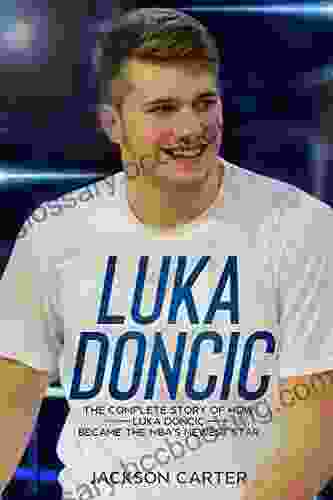 Luka Doncic: The Complete Story Of How Luka Doncic Became The NBA S Newest Star (The NBA S Most Explosive Players)