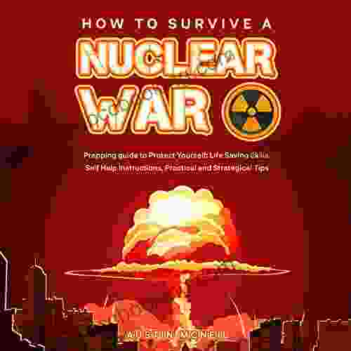 How To Survive A Nuclear War: Prepping Guide To Protect Yourself: Life Saving Skills Self Help Instructions Practical And Strategical Tips