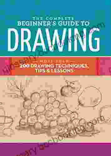 The Complete Beginner S Guide To Drawing: More Than 200 Drawing Techniques Tips Lessons (The Complete Of )