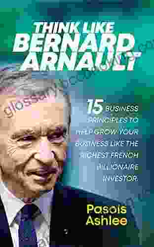 Think Like Bernard Arnault: 15 Business Principles To Help Grow Your Business Like The Richest French Billionaire Investor (Bernard Arnault 3)
