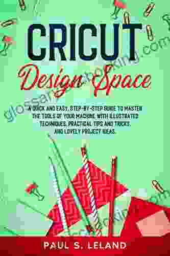 CRICUT DESIGN SPACE: A Quick And Easy Step By Step Guide To Master The Tools Of Your Machine With Illustrated Techniques Practical Tips And Tricks And Lovely Project Ideas