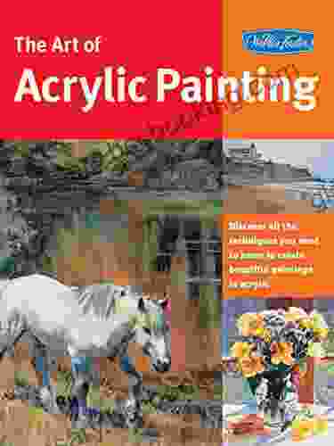 Art Of Acrylic Painting: Discover All The Techniques You Need To Know To Create Beautiful Paintings In Acrylic (Collector S Series)