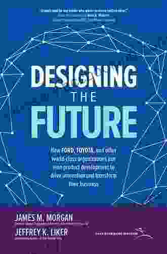 Designing The Future: How Ford Toyota And Other World Class Organizations Use Lean Product Development To Drive Innovation And Transform Their Business
