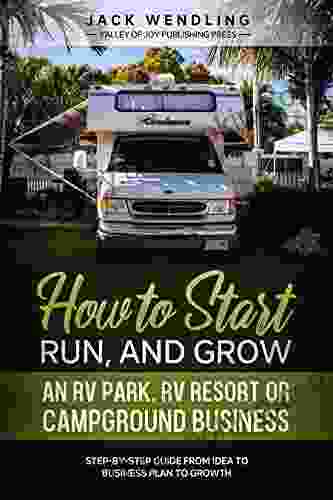 How To Start Run And Grow An RV Park RV Resort Or Campground Business: Step By Step Guide From Idea To Business Plan To Growth