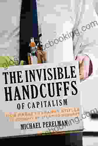 The Invisible Handcuffs Of Capitalism: How Market Tyranny Stifles The Economy By Stunting Workers