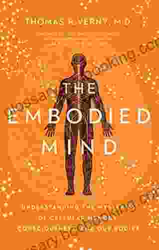 The Embodied Mind: Understanding The Mysteries Of Cellular Memory Consciousness And Our Bodies