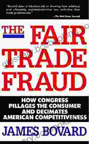 The Fair Trade Fraud: How Congress Pillages The Consumer And Decimates American Competitiveness