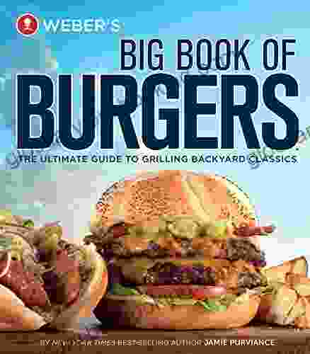 Weber S Big Of Burgers: The Ultimate Guide To Grilling Backyard Classics